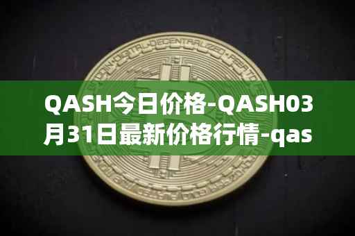 QASH今日价格-QASH03月31日最新价格行情-qash最新走势消息