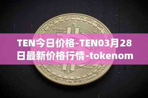 TEN今日价格-TEN03月28日最新价格行情-tokenomy最新走势消息