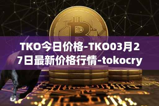 TKO今日价格-TKO03月27日最新价格行情-tokocrypto最新走势消息