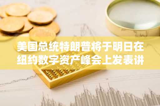 美国总统特朗普将于明日在纽约数字资产峰会上发表讲话