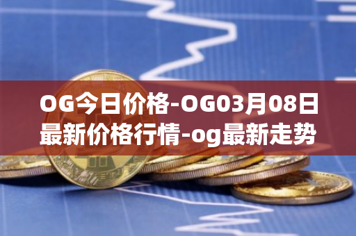 OG今日价格-OG03月08日最新价格行情-og最新走势消息