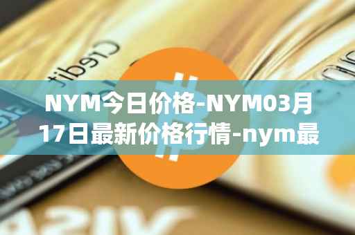 NYM今日价格-NYM03月17日最新价格行情-nym最新走势消息