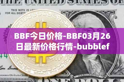 BBF今日价格-BBF03月26日最新价格行情-bubblefong最新走势消息