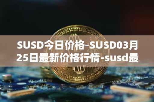 SUSD今日价格-SUSD03月25日最新价格行情-susd最新走势消息