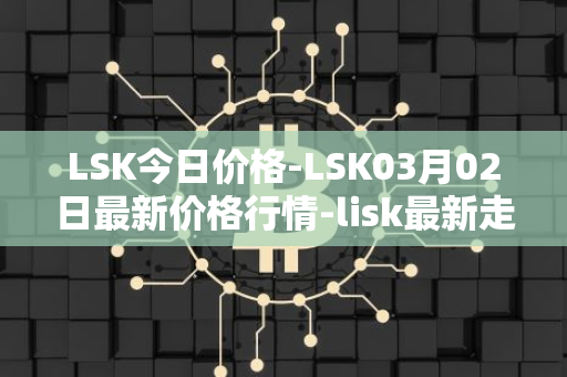 LSK今日价格-LSK03月02日最新价格行情-lisk最新走势消息