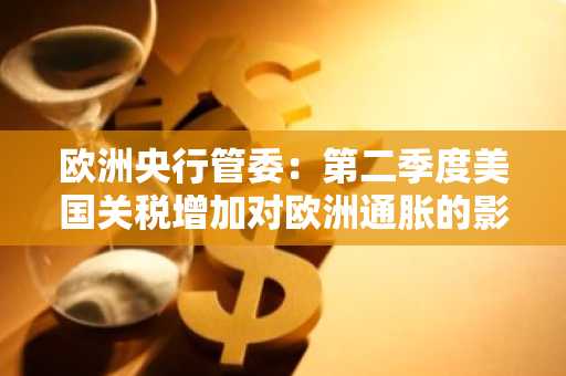 欧洲央行管委：第二季度美国关税增加对欧洲通胀的影响有限，但可能导致欧元区全年GDP下降