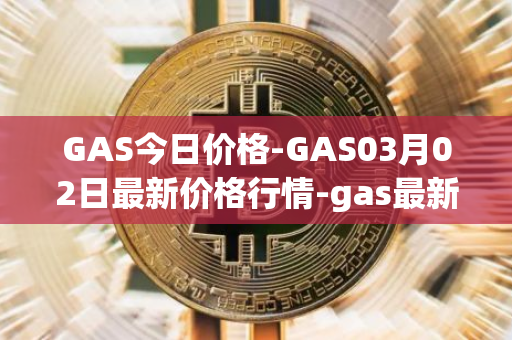 GAS今日价格-GAS03月02日最新价格行情-gas最新走势消息