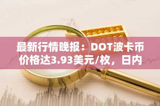 最新行情晚报：DOT波卡币价格达3.93美元/枚，日内跌幅-2.46%
