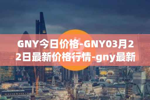 GNY今日价格-GNY03月22日最新价格行情-gny最新走势消息