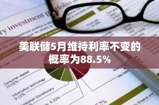 美联储5月维持利率不变的概率为88.5%