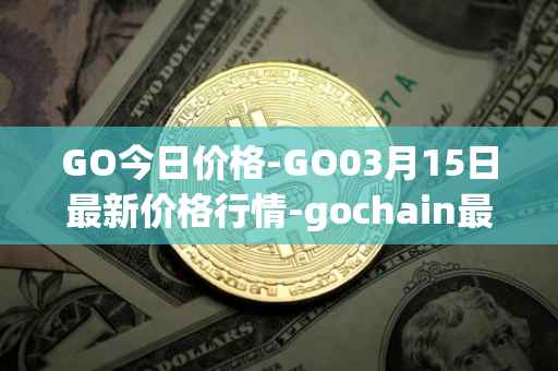 GO今日价格-GO03月15日最新价格行情-gochain最新走势消息