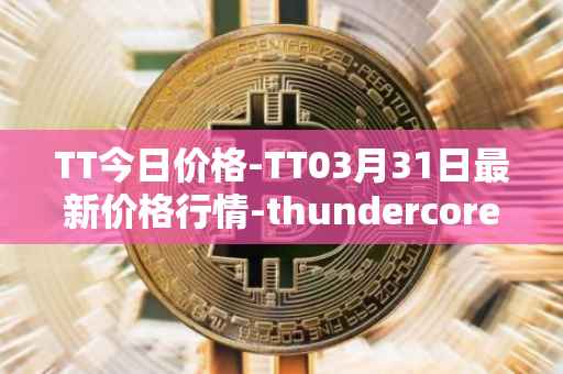 TT今日价格-TT03月31日最新价格行情-thundercore最新走势消息