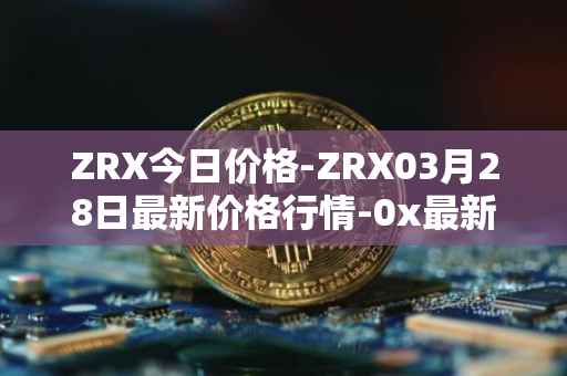 ZRX今日价格-ZRX03月28日最新价格行情-0x最新走势消息