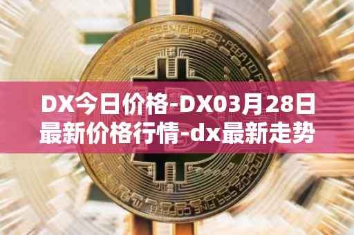 DX今日价格-DX03月28日最新价格行情-dx最新走势消息