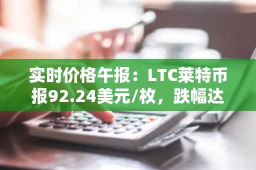实时价格午报：LTC莱特币报92.24美元/枚，跌幅达-3.50%