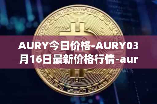 AURY今日价格-AURY03月16日最新价格行情-aurory最新走势消息