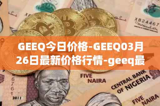 GEEQ今日价格-GEEQ03月26日最新价格行情-geeq最新走势消息