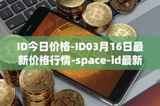 ID今日价格-ID03月16日最新价格行情-space-id最新走势消息