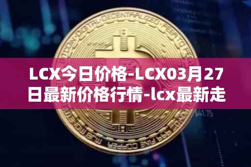 LCX今日价格-LCX03月27日最新价格行情-lcx最新走势消息
