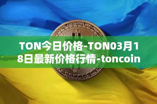 TON今日价格-TON03月18日最新价格行情-toncoin最新走势消息