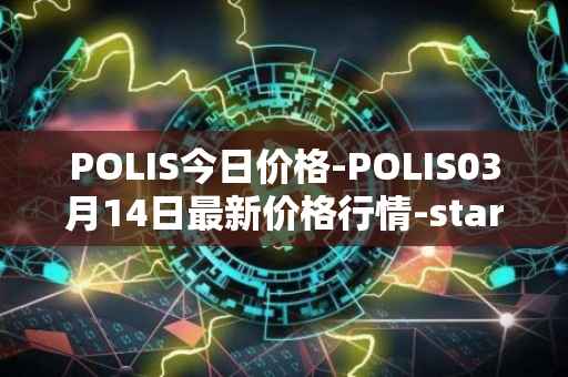 POLIS今日价格-POLIS03月14日最新价格行情-star-atlas-dao最新走势消息