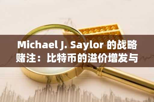 Michael J. Saylor 的战略赌注：比特币的溢价增发与资本操控