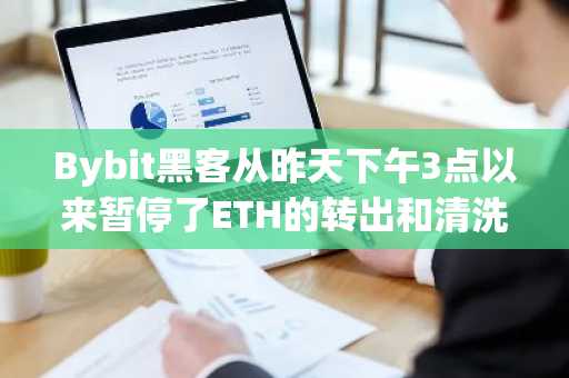 Bybit黑客从昨天下午3点以来暂停了ETH的转出和清洗