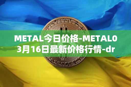 METAL今日价格-METAL03月16日最新价格行情-drunkrobots最新走势消息