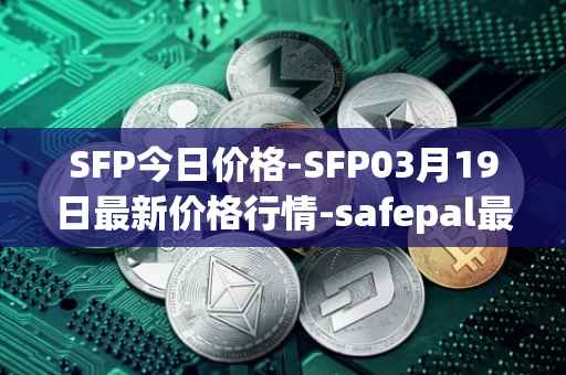 SFP今日价格-SFP03月19日最新价格行情-safepal最新走势消息