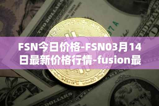 FSN今日价格-FSN03月14日最新价格行情-fusion最新走势消息