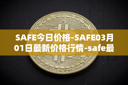 SAFE今日价格-SAFE03月01日最新价格行情-safe最新走势消息