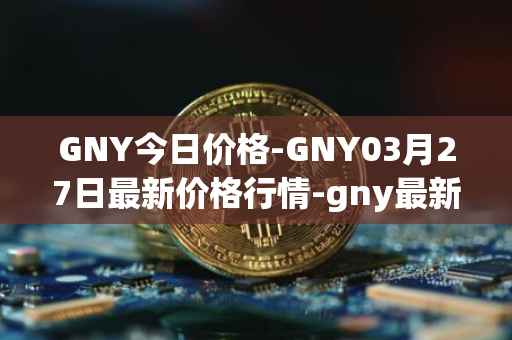 GNY今日价格-GNY03月27日最新价格行情-gny最新走势消息