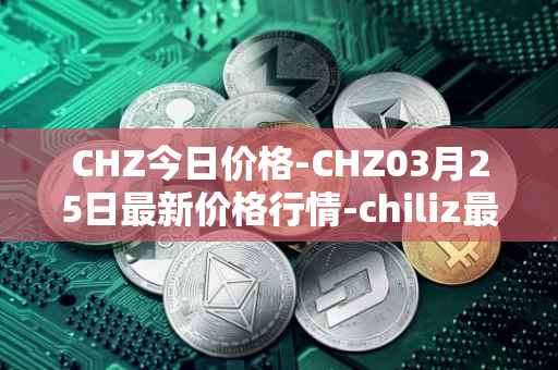 CHZ今日价格-CHZ03月25日最新价格行情-chiliz最新走势消息