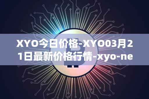 XYO今日价格-XYO03月21日最新价格行情-xyo-network最新走势消息