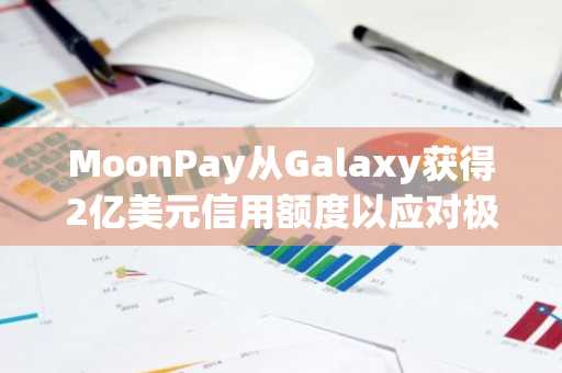 MoonPay从Galaxy获得2亿美元信用额度以应对极端流动性需求