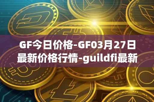 GF今日价格-GF03月27日最新价格行情-guildfi最新走势消息