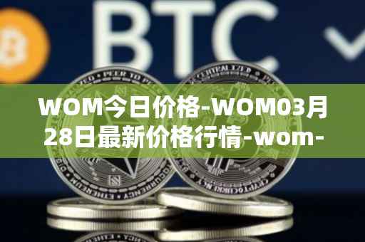 WOM今日价格-WOM03月28日最新价格行情-wom-token最新走势消息