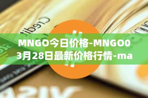 MNGO今日价格-MNGO03月28日最新价格行情-mango-markets最新走势消息