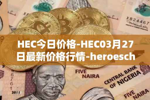 HEC今日价格-HEC03月27日最新价格行情-heroeschained最新走势消息