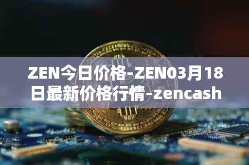 ZEN今日价格-ZEN03月18日最新价格行情-zencash最新走势消息
