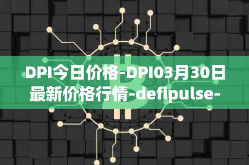 DPI今日价格-DPI03月30日最新价格行情-defipulse-index最新走势消息
