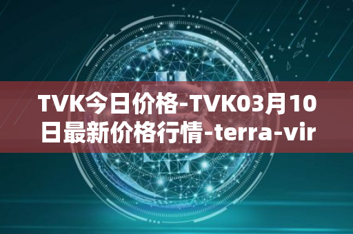 TVK今日价格-TVK03月10日最新价格行情-terra-virtua-kolect最新走势消息