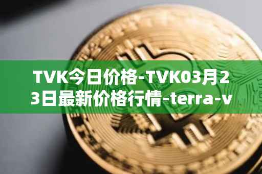 TVK今日价格-TVK03月23日最新价格行情-terra-virtua-kolect最新走势消息