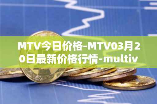 MTV今日价格-MTV03月20日最新价格行情-multivac最新走势消息