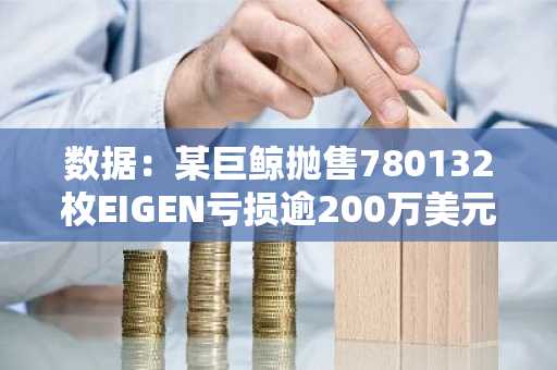 数据：某巨鲸抛售780132枚EIGEN亏损逾200万美元，价格较买入时跌幅达69%