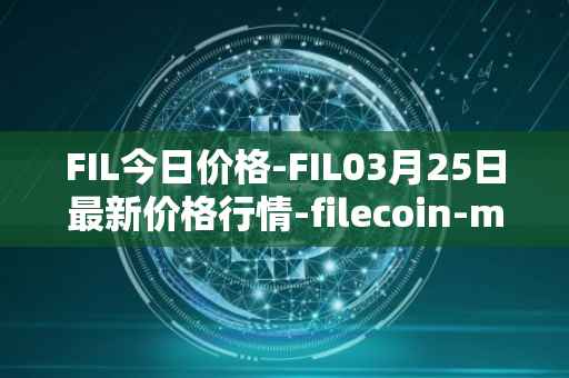 FIL今日价格-FIL03月25日最新价格行情-filecoin-mainnet最新走势消息