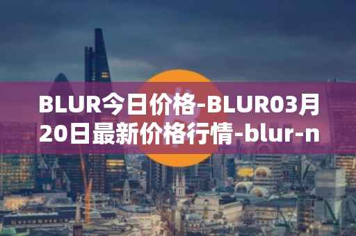 BLUR今日价格-BLUR03月20日最新价格行情-blur-network最新走势消息