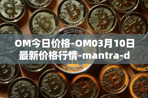 OM今日价格-OM03月10日最新价格行情-mantra-dao最新走势消息