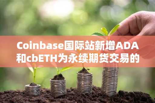 Coinbase国际站新增ADA和cbETH为永续期货交易的抵押品