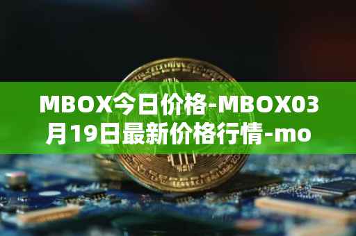MBOX今日价格-MBOX03月19日最新价格行情-mobox最新走势消息